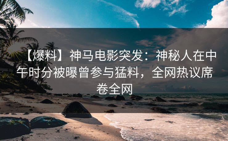 【爆料】神马电影突发:神秘人在中午时分被曝曾参与猛料,全网热议席卷全网 【爆料】神马电影突发:神秘人在中午时分被曝曾参与猛料,全网热议席卷全网