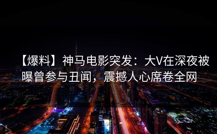 【爆料】神马电影突发：大V在深夜被曝曾参与丑闻，震撼人心席卷全网
