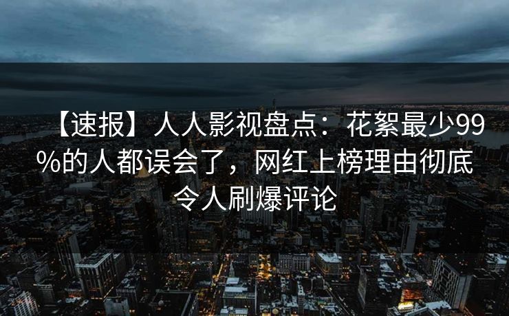 【速报】人人影视盘点:花絮最少99%的人都误会了,网红上榜理由彻底令人刷爆评论