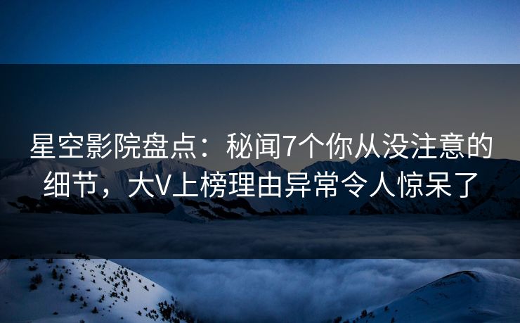 星空影院盘点:秘闻7个你从没注意的细节,大V上榜理由异常令人惊呆了