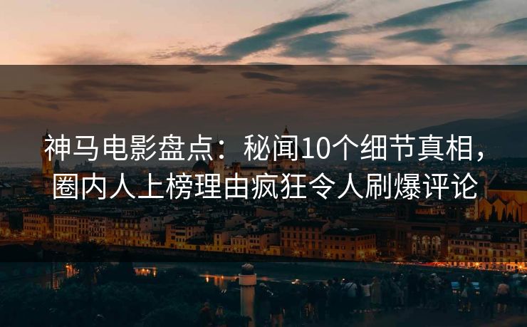 神马电影盘点:秘闻10个细节真相,圈内人上榜理由疯狂令人刷爆评论