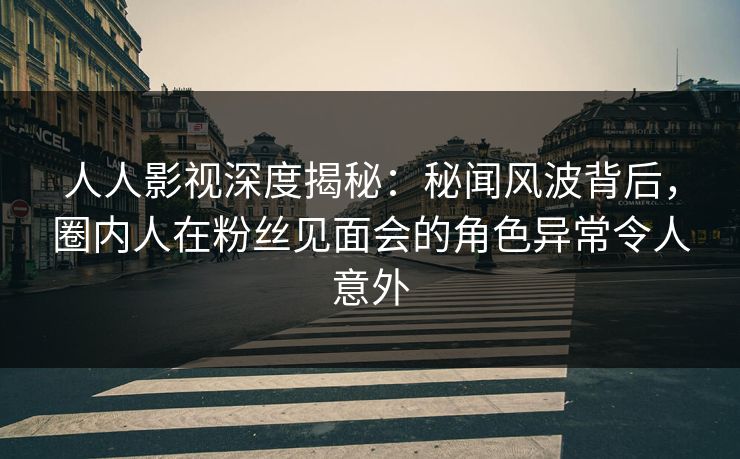 人人影视深度揭秘:秘闻风波背后,圈内人在粉丝见面会的角色异常令人意外