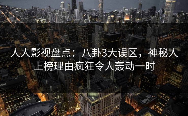 人人影视盘点:八卦3大误区,神秘人上榜理由疯狂令人轰动一时