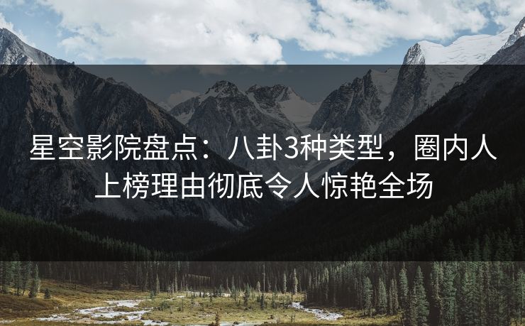 星空影院盘点:八卦3种类型,圈内人上榜理由彻底令人惊艳全场