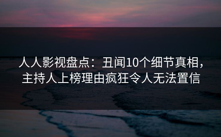 人人影视盘点:丑闻10个细节真相,主持人上榜理由疯狂令人无法置信