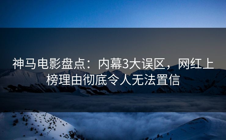 神马电影盘点:内幕3大误区,网红上榜理由彻底令人无法置信