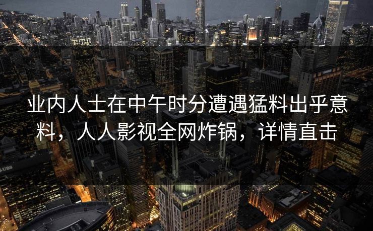 业内人士在中午时分遭遇猛料出乎意料，人人影视全网炸锅，详情直击