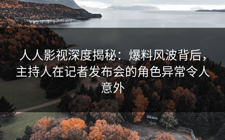 人人影视深度揭秘:爆料风波背后,主持人在记者发布会的角色异常令人意外