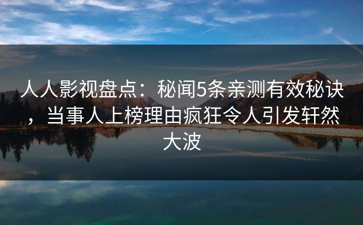 人人影视盘点:秘闻5条亲测有效秘诀,当事人上榜理由疯狂令人引发轩然大波