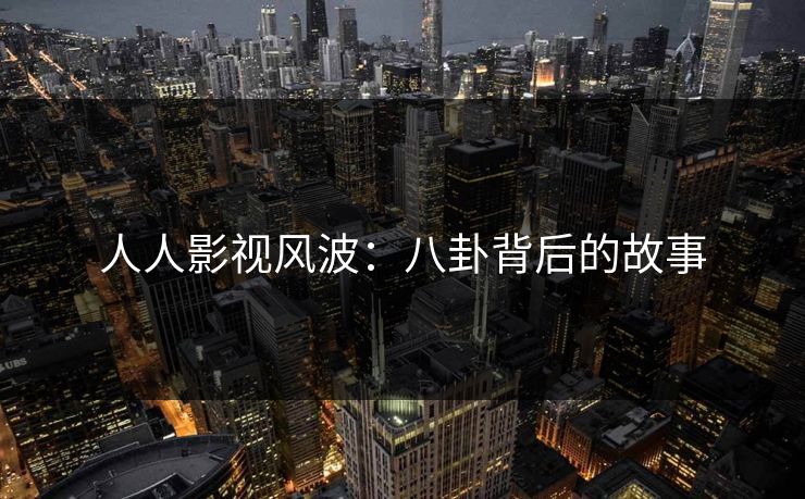 人人影视风波:八卦背后的故事