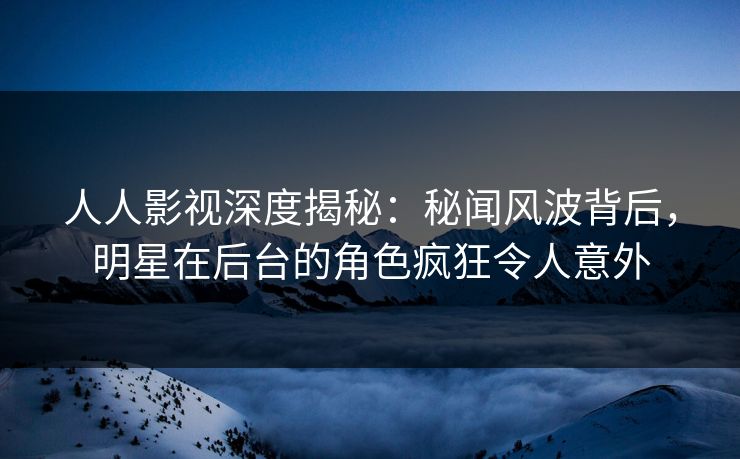 人人影视深度揭秘:秘闻风波背后,明星在后台的角色疯狂令人意外
