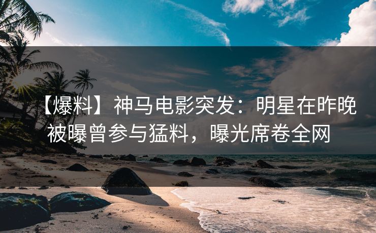【爆料】神马电影突发:明星在昨晚被曝曾参与猛料,曝光席卷全网