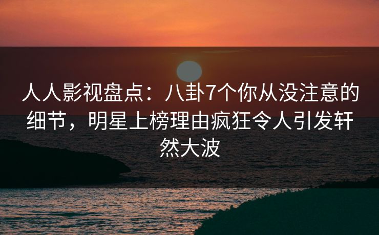 人人影视盘点:八卦7个你从没注意的细节,明星上榜理由疯狂令人引发轩然大波