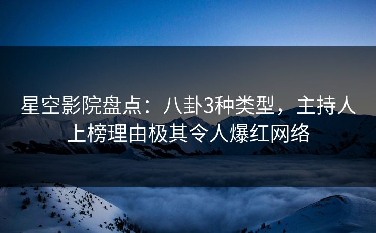 星空影院盘点:八卦3种类型,主持人上榜理由极其令人爆红网络