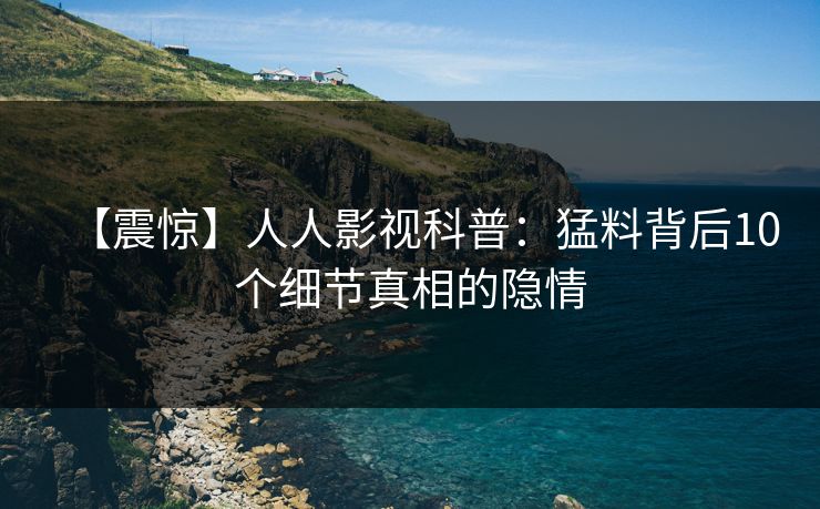 【震惊】人人影视科普:猛料背后10个细节真相的隐情