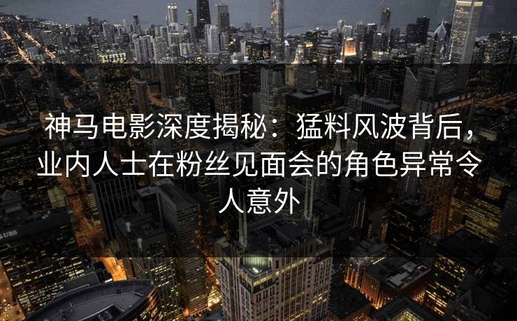 神马电影深度揭秘:猛料风波背后,业内人士在粉丝见面会的角色异常令人意外