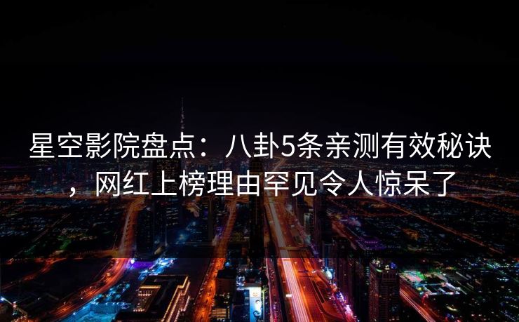 星空影院盘点:八卦5条亲测有效秘诀,网红上榜理由罕见令人惊呆了