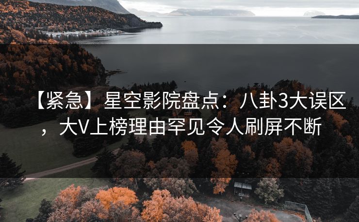 【紧急】星空影院盘点:八卦3大误区,大V上榜理由罕见令人刷屏不断