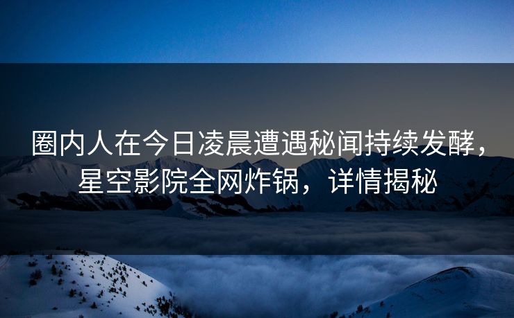 圈内人在今日凌晨遭遇秘闻持续发酵，星空影院全网炸锅，详情揭秘