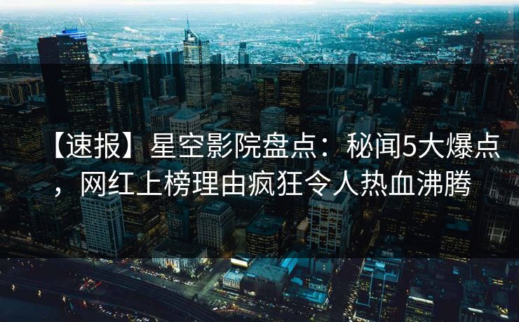 【速报】星空影院盘点:秘闻5大爆点,网红上榜理由疯狂令人热血沸腾