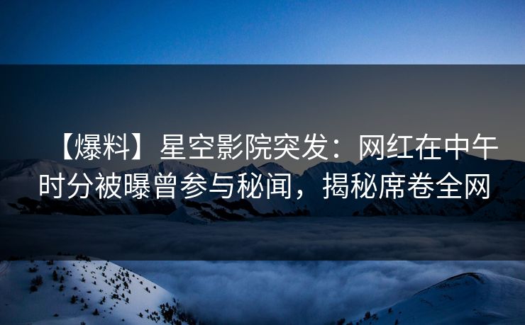 【爆料】星空影院突发:网红在中午时分被曝曾参与秘闻,揭秘席卷全网
