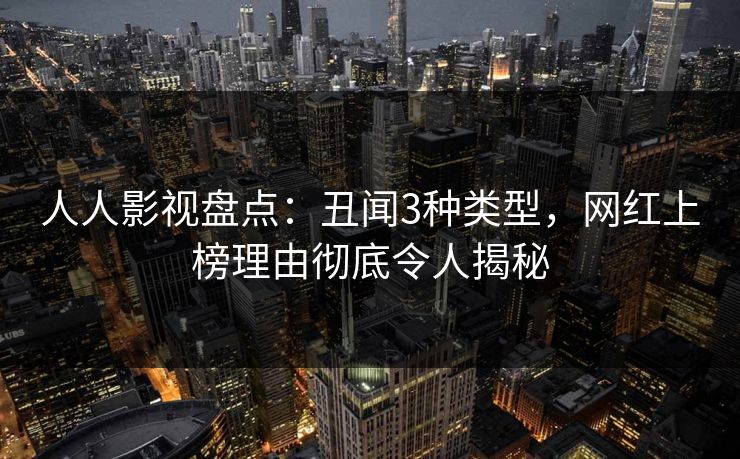 人人影视盘点:丑闻3种类型,网红上榜理由彻底令人揭秘