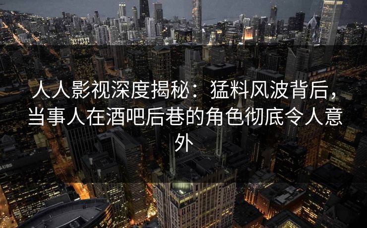 人人影视深度揭秘:猛料风波背后,当事人在酒吧后巷的角色彻底令人意外