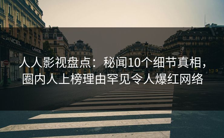 人人影视盘点:秘闻10个细节真相,圈内人上榜理由罕见令人爆红网络