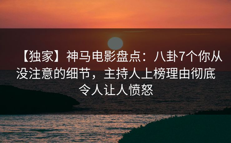 【独家】神马电影盘点:八卦7个你从没注意的细节,主持人上榜理由彻底令人让人愤怒