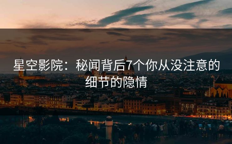 星空影院:秘闻背后7个你从没注意的细节的隐情 星空影院:秘闻背后7个你从没注意的细节的隐情