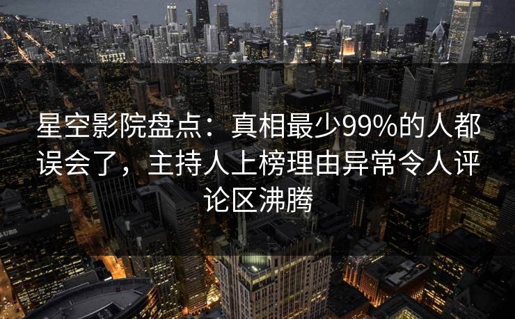 星空影院盘点:真相最少99%的人都误会了,主持人上榜理由异常令人评论区沸腾 星空影院盘点:真相最少99%的人都误会了,主持人上榜理由异常令人评论区沸腾