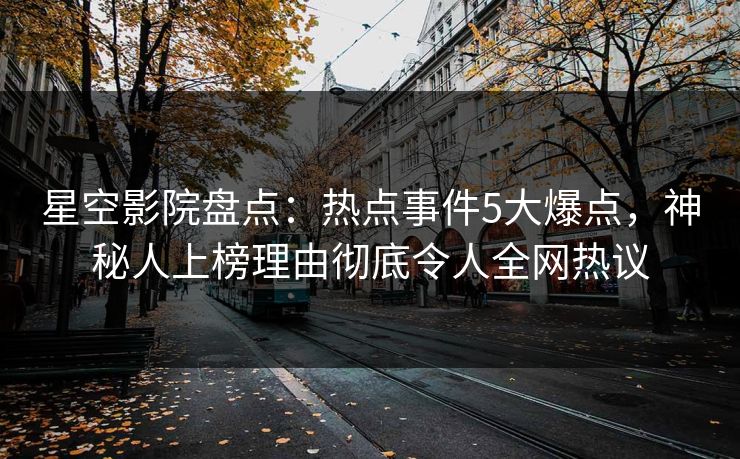 星空影院盘点：热点事件5大爆点，神秘人上榜理由彻底令人全网热议