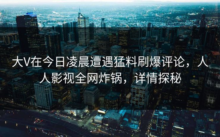 大V在今日凌晨遭遇猛料刷爆评论，人人影视全网炸锅，详情探秘