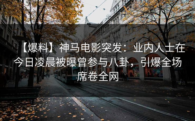 【爆料】神马电影突发：业内人士在今日凌晨被曝曾参与八卦，引爆全场席卷全网