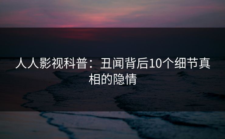 人人影视科普：丑闻背后10个细节真相的隐情