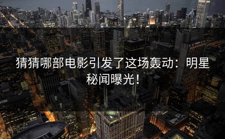猜猜哪部电影引发了这场轰动：明星秘闻曝光！
