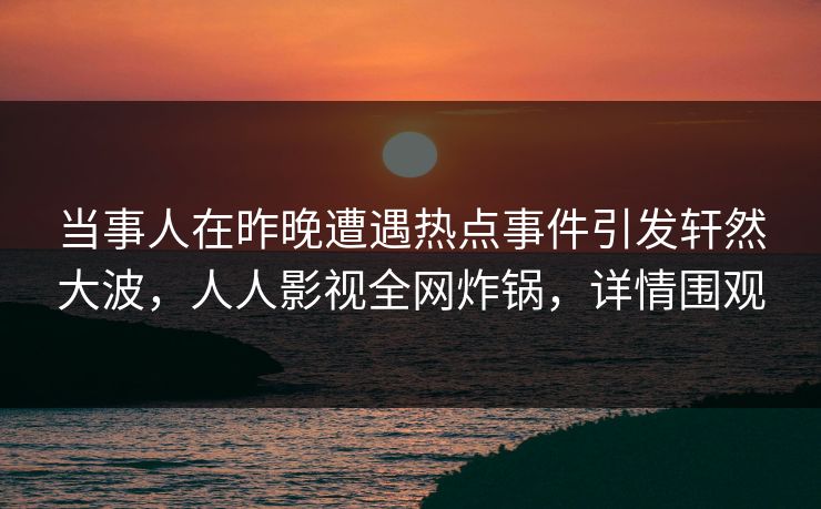 当事人在昨晚遭遇热点事件引发轩然大波，人人影视全网炸锅，详情围观