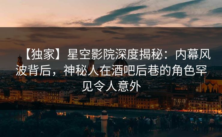 【独家】星空影院深度揭秘：内幕风波背后，神秘人在酒吧后巷的角色罕见令人意外