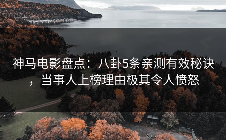 神马电影盘点：八卦5条亲测有效秘诀，当事人上榜理由极其令人愤怒
