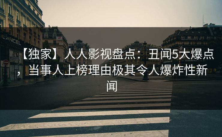 【独家】人人影视盘点：丑闻5大爆点，当事人上榜理由极其令人爆炸性新闻