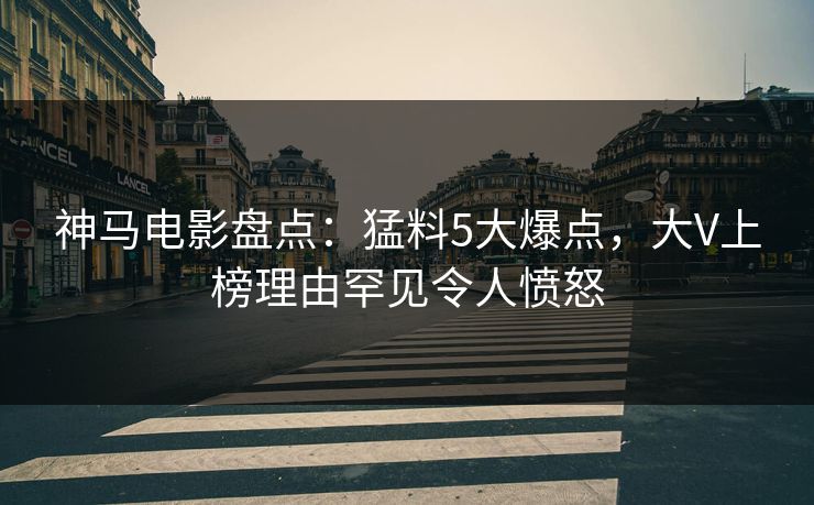 神马电影盘点：猛料5大爆点，大V上榜理由罕见令人愤怒