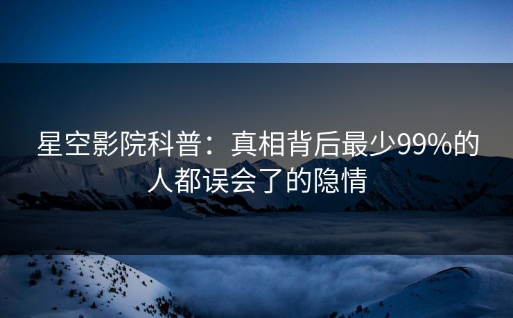 星空影院科普：真相背后最少99%的人都误会了的隐情
