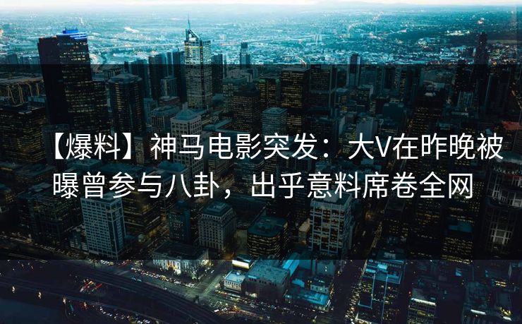 【爆料】神马电影突发：大V在昨晚被曝曾参与八卦，出乎意料席卷全网