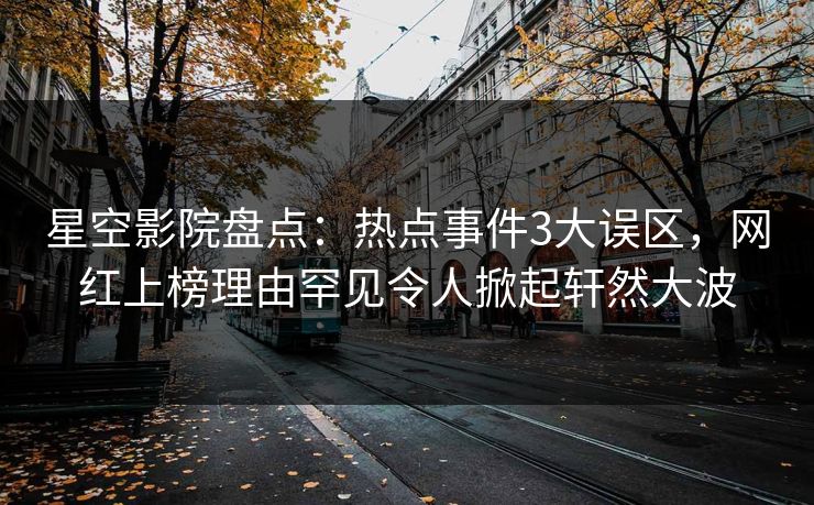 星空影院盘点：热点事件3大误区，网红上榜理由罕见令人掀起轩然大波