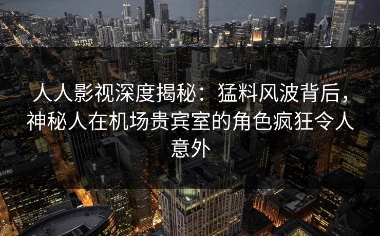 人人影视深度揭秘：猛料风波背后，神秘人在机场贵宾室的角色疯狂令人意外
