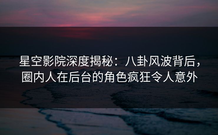 星空影院深度揭秘：八卦风波背后，圈内人在后台的角色疯狂令人意外