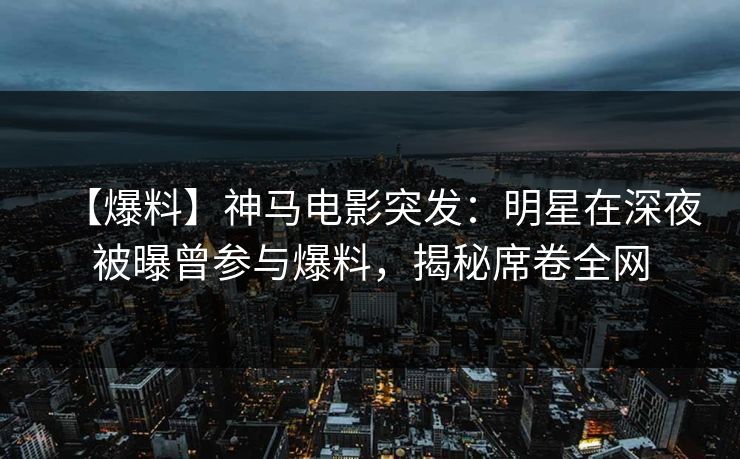 【爆料】神马电影突发：明星在深夜被曝曾参与爆料，揭秘席卷全网