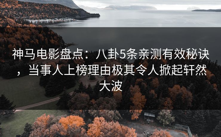 神马电影盘点：八卦5条亲测有效秘诀，当事人上榜理由极其令人掀起轩然大波
