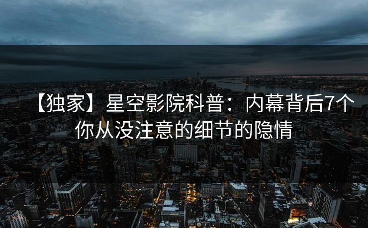 【独家】星空影院科普：内幕背后7个你从没注意的细节的隐情