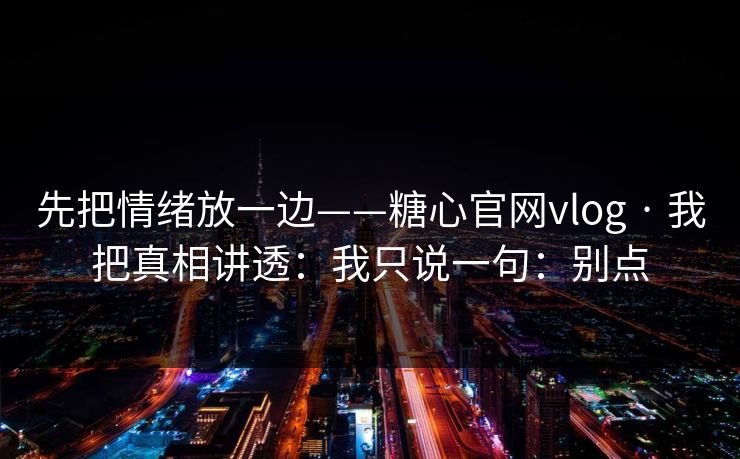 先把情绪放一边——糖心官网vlog · 我把真相讲透：我只说一句：别点